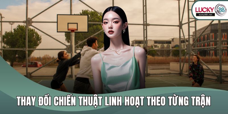 Thay đổi chiến thuật linh hoạt theo từng trận